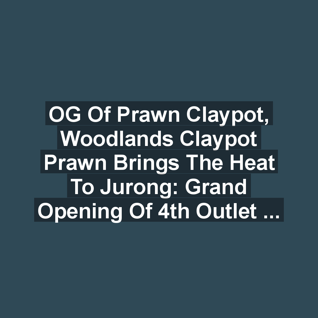 OG of Prawn Claypot, Woodlands Claypot Prawn Brings the Heat to Jurong: Grand Opening of 4th Outlet on July 29, 2024